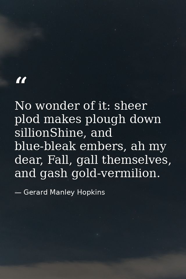 No wonder of it: sheer plod makes plough down sillionShine, and blue-bleak embers, ah my dear, Fall, gall themselves, an — Gerard Manley Hopkins