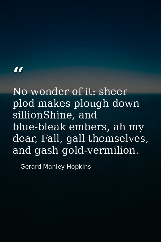 No wonder of it: sheer plod makes plough down sillionShine, and blue-bleak embers, ah my dear, Fall, gall themselves, an — Gerard Manley Hopkins