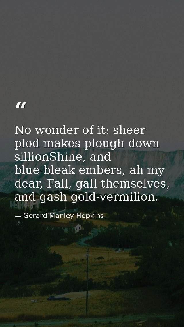 No wonder of it: sheer plod makes plough down sillionShine, and blue-bleak embers, ah my dear, Fall, gall themselves, an — Gerard Manley Hopkins