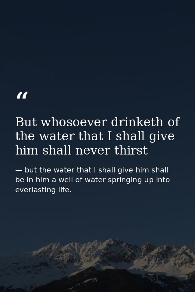 But whosoever drinketh of the water that I shall give him shall never thirst — but the water that I shall give him shall be in him a well of water springing up into everlasting life.