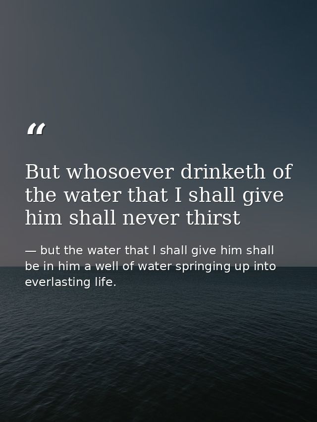 But whosoever drinketh of the water that I shall give him shall never thirst — but the water that I shall give him shall be in him a well of water springing up into everlasting life.