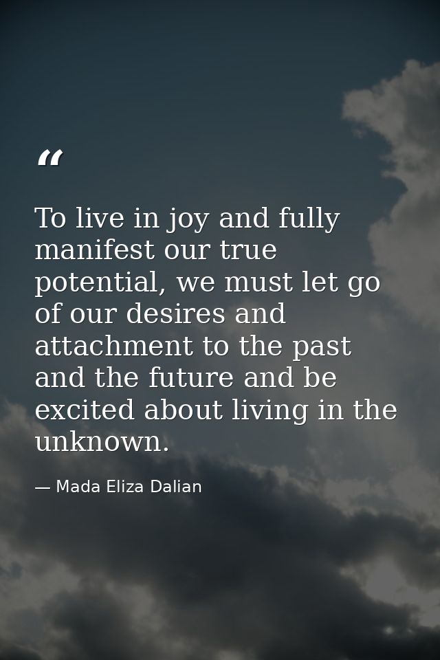 To live in joy and fully manifest our true potential, we must let go of our desires and attachment to the past and the f — Mada Eliza Dalian