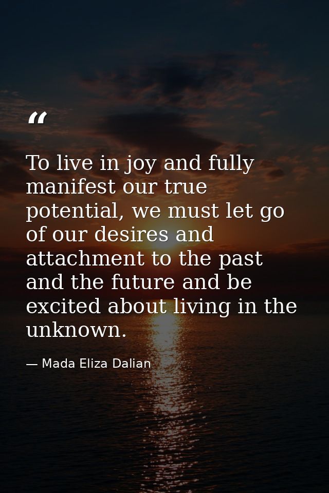 To live in joy and fully manifest our true potential, we must let go of our desires and attachment to the past and the f — Mada Eliza Dalian