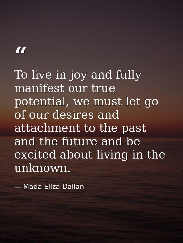 To live in joy and fully manifest our true potential, we must let go of our desires and attachment to the past and the f — Mada Eliza Dalian