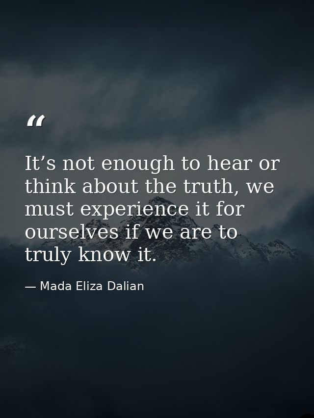 It’s not enough to hear or think about the truth, we must experience it for ourselves if we are to truly know it. — Mada Eliza Dalian