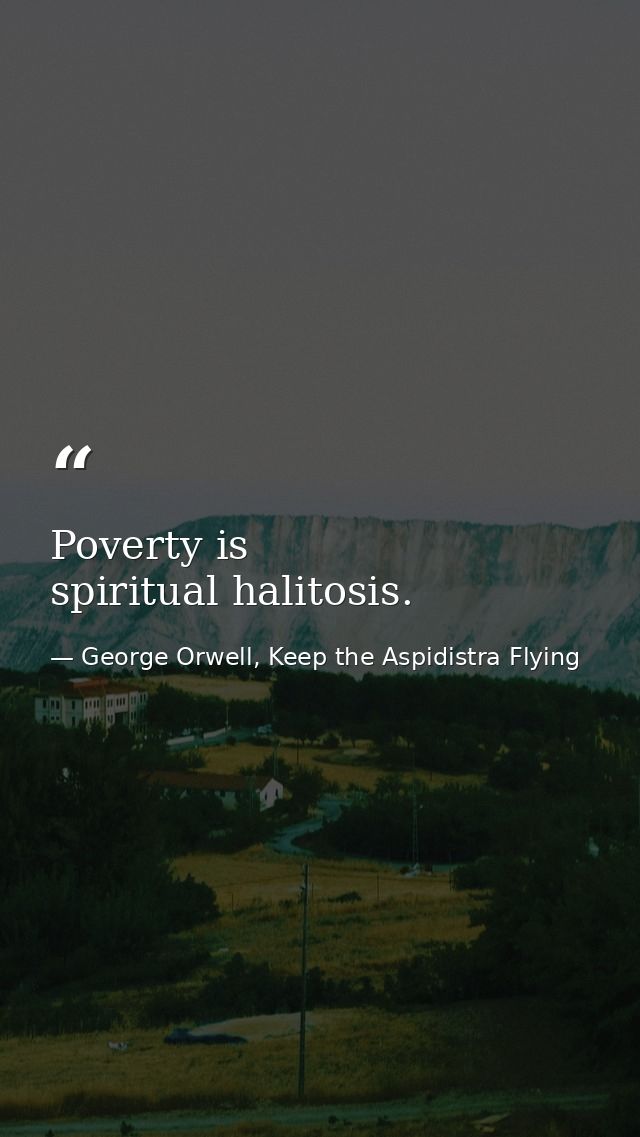 Poverty is spiritual halitosis. — George Orwell, Keep the Aspidistra Flying