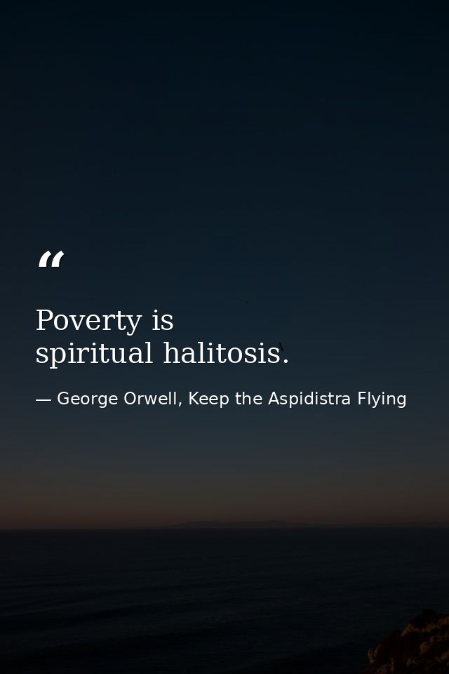 Poverty is spiritual halitosis. — George Orwell, Keep the Aspidistra Flying