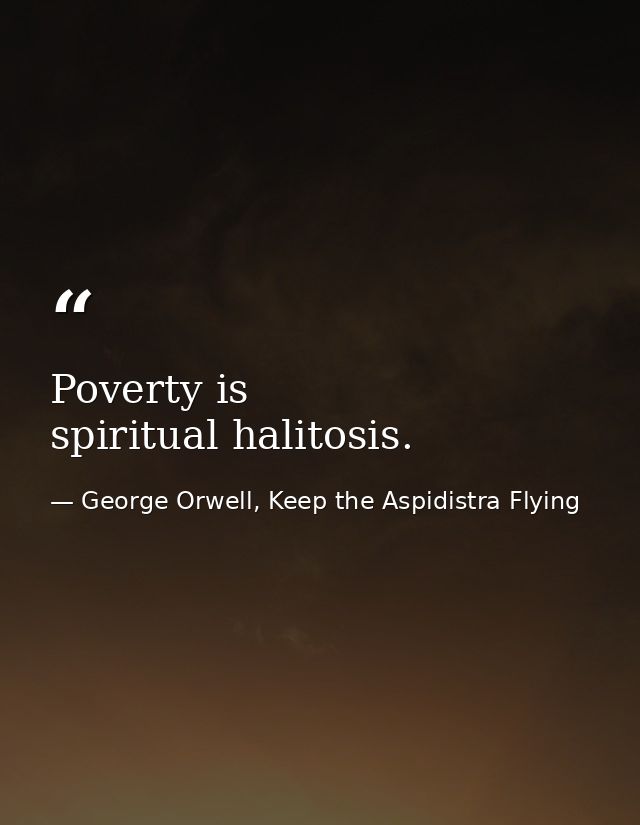 Poverty is spiritual halitosis. — George Orwell, Keep the Aspidistra Flying
