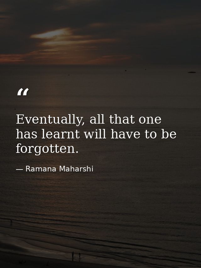 Eventually, all that one has learnt will have to be forgotten. — Ramana Maharshi