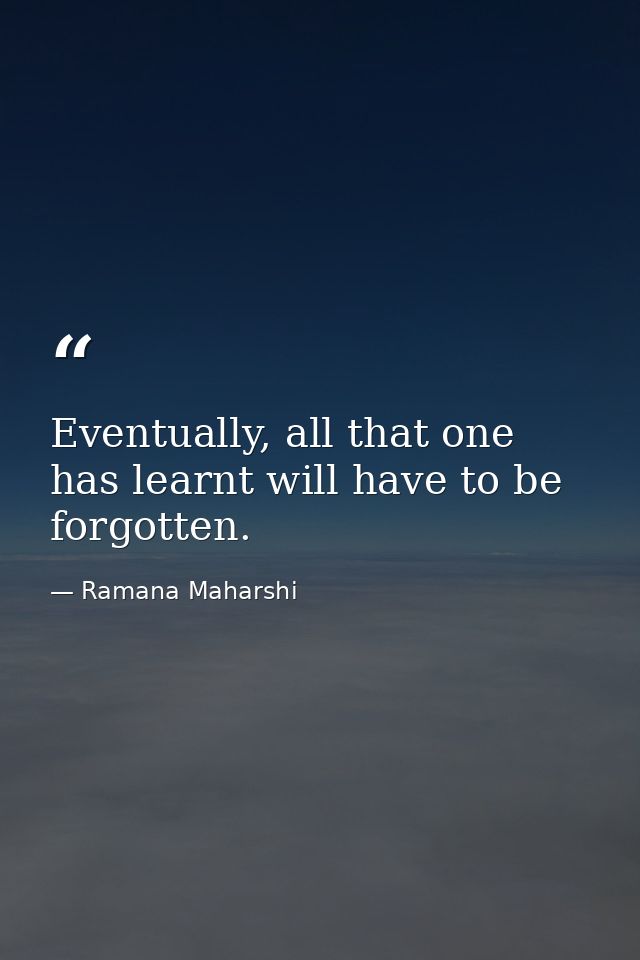 Eventually, all that one has learnt will have to be forgotten. — Ramana Maharshi