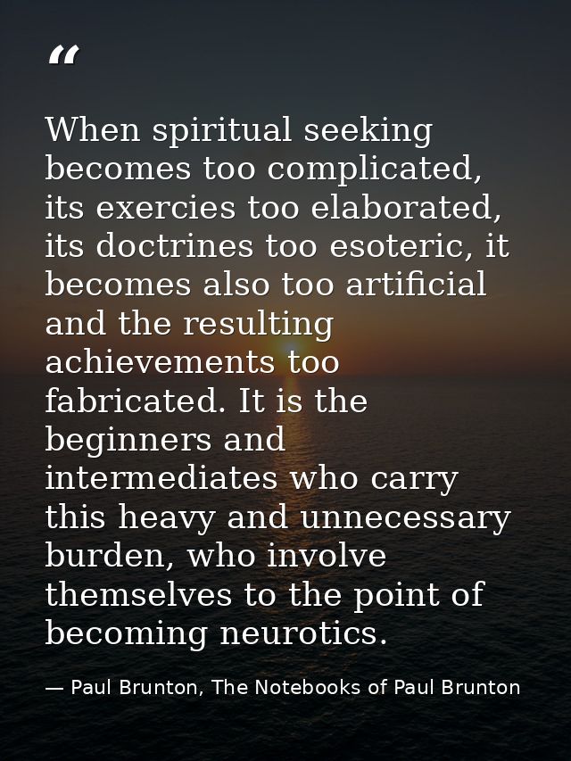 When spiritual seeking becomes too complicated, its exercies too elaborated, its doctrines too esoteric, it becomes also — Paul Brunton, The Notebooks of Paul Brunton