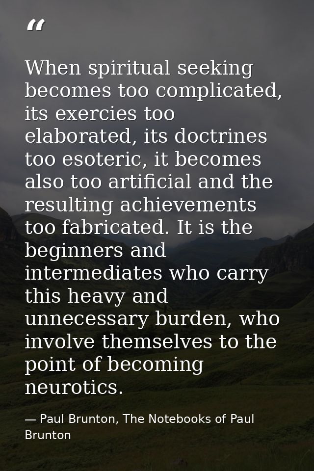 When spiritual seeking becomes too complicated, its exercies too elaborated, its doctrines too esoteric, it becomes also — Paul Brunton, The Notebooks of Paul Brunton