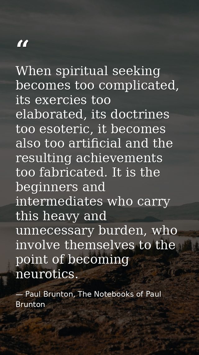 When spiritual seeking becomes too complicated, its exercies too elaborated, its doctrines too esoteric, it becomes also — Paul Brunton, The Notebooks of Paul Brunton