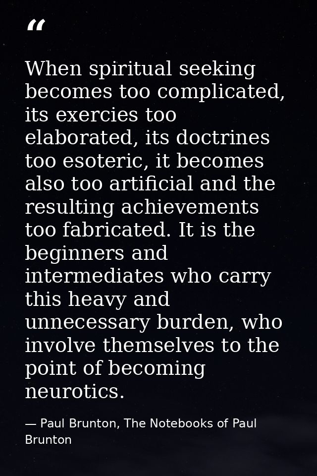 When spiritual seeking becomes too complicated, its exercies too elaborated, its doctrines too esoteric, it becomes also — Paul Brunton, The Notebooks of Paul Brunton