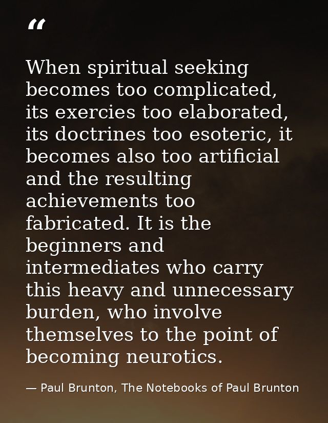 When spiritual seeking becomes too complicated, its exercies too elaborated, its doctrines too esoteric, it becomes also — Paul Brunton, The Notebooks of Paul Brunton