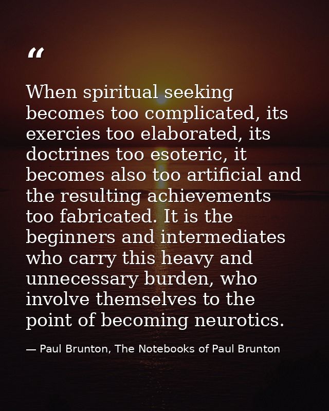 When spiritual seeking becomes too complicated, its exercies too elaborated, its doctrines too esoteric, it becomes also — Paul Brunton, The Notebooks of Paul Brunton