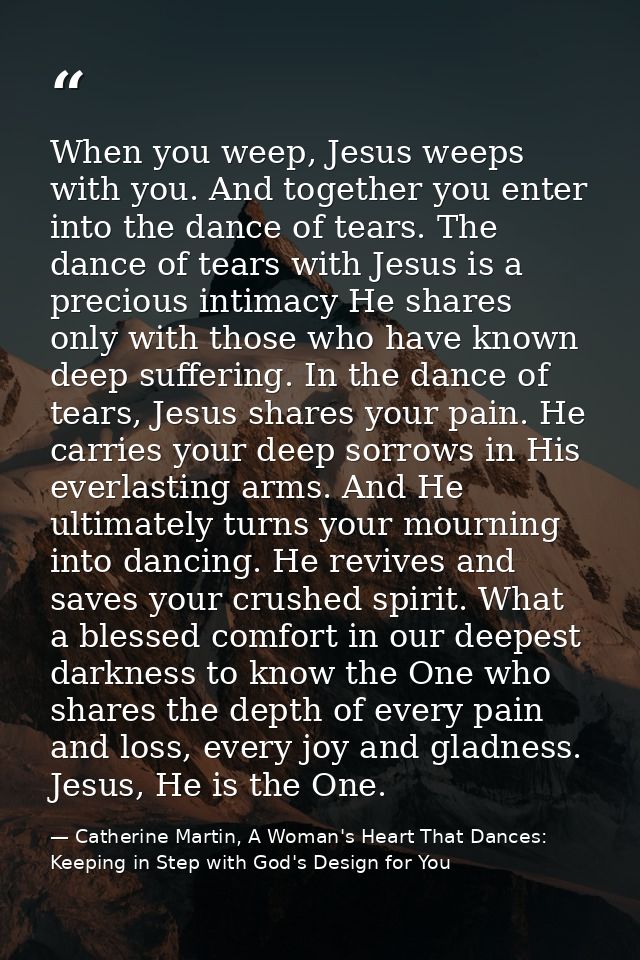 When you weep, Jesus weeps with you. And together you enter into the dance of tears. The dance of tears with Jesus is a  — Catherine Martin, A Woman's Heart That Dances: Keeping in Step with God's Design for You