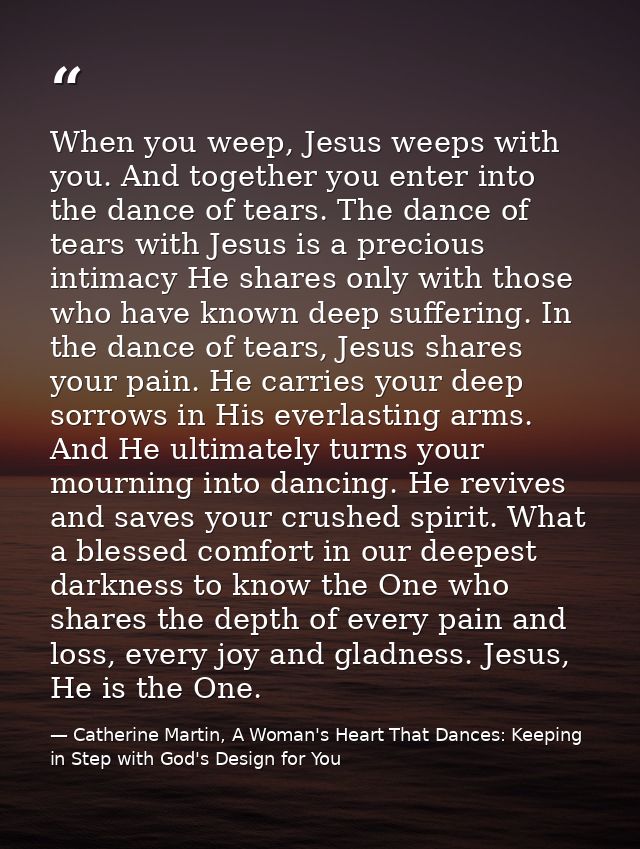 When you weep, Jesus weeps with you. And together you enter into the dance of tears. The dance of tears with Jesus is a  — Catherine Martin, A Woman's Heart That Dances: Keeping in Step with God's Design for You