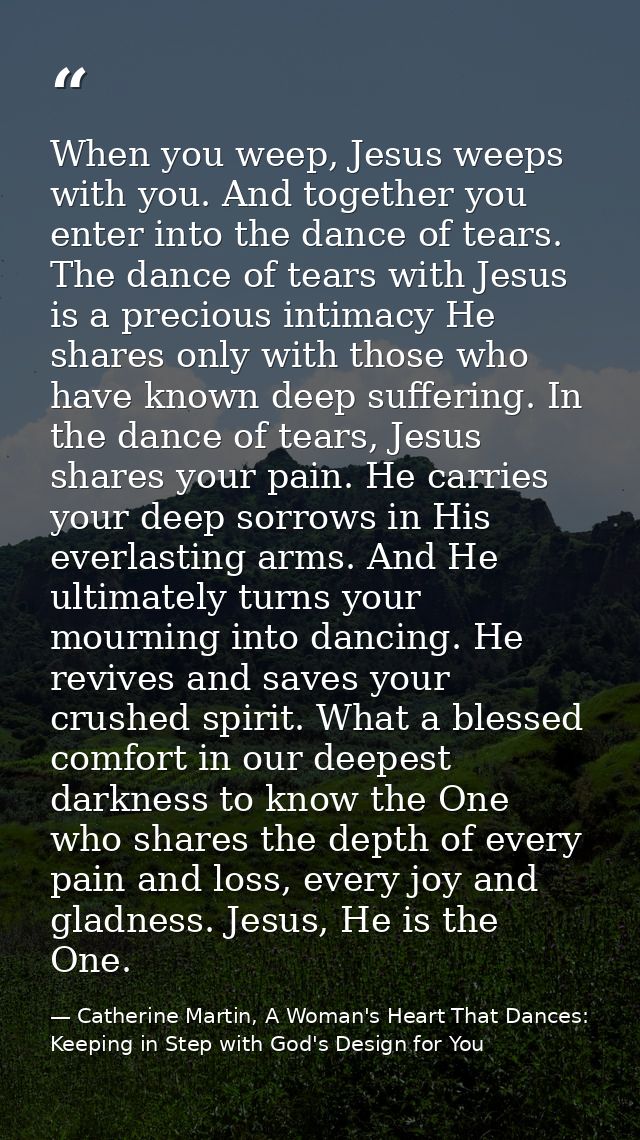When you weep, Jesus weeps with you. And together you enter into the dance of tears. The dance of tears with Jesus is a  — Catherine Martin, A Woman's Heart That Dances: Keeping in Step with God's Design for You