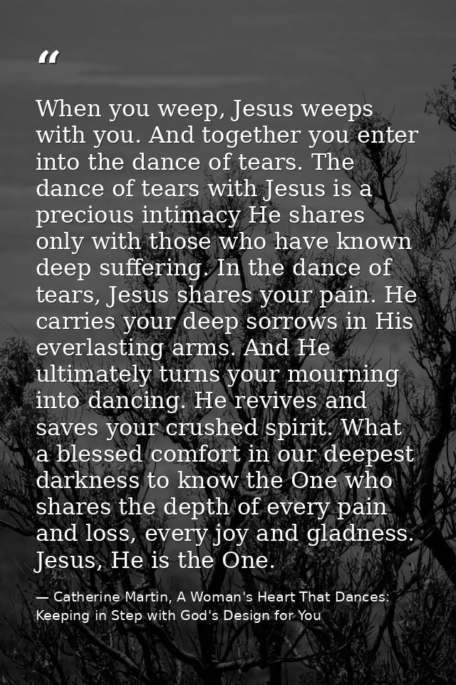 When you weep, Jesus weeps with you. And together you enter into the dance of tears. The dance of tears with Jesus is a  — Catherine Martin, A Woman's Heart That Dances: Keeping in Step with God's Design for You