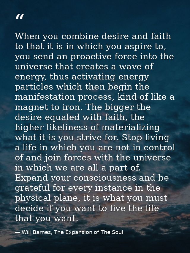 When you combine desire and faith to that it is in which you aspire to, you send an proactive force into the universe th — Will Barnes, The Expansion of The Soul