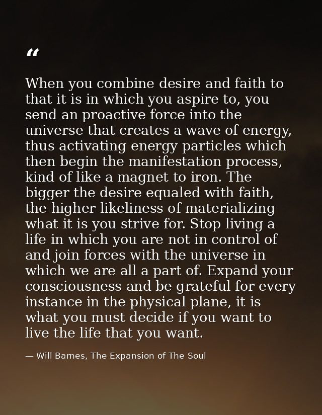 When you combine desire and faith to that it is in which you aspire to, you send an proactive force into the universe th — Will Barnes, The Expansion of The Soul
