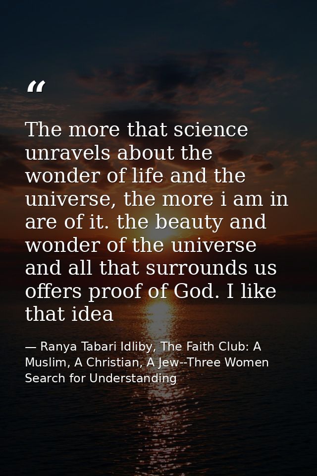 The more that science unravels about the wonder of life and the universe, the more i am in are of it. the beauty and won — Ranya Tabari Idliby, The Faith Club: A Muslim, A Christian, A Jew--Three Women Search for Understanding