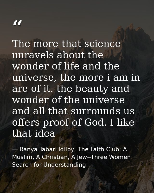 The more that science unravels about the wonder of life and the universe, the more i am in are of it. the beauty and won — Ranya Tabari Idliby, The Faith Club: A Muslim, A Christian, A Jew--Three Women Search for Understanding