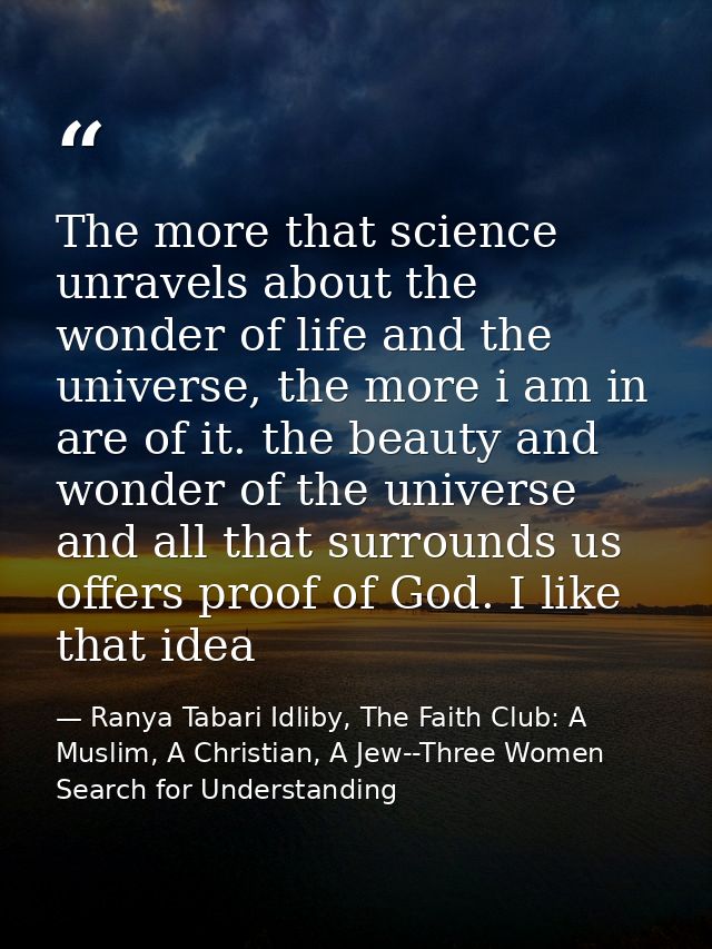 The more that science unravels about the wonder of life and the universe, the more i am in are of it. the beauty and won — Ranya Tabari Idliby, The Faith Club: A Muslim, A Christian, A Jew--Three Women Search for Understanding