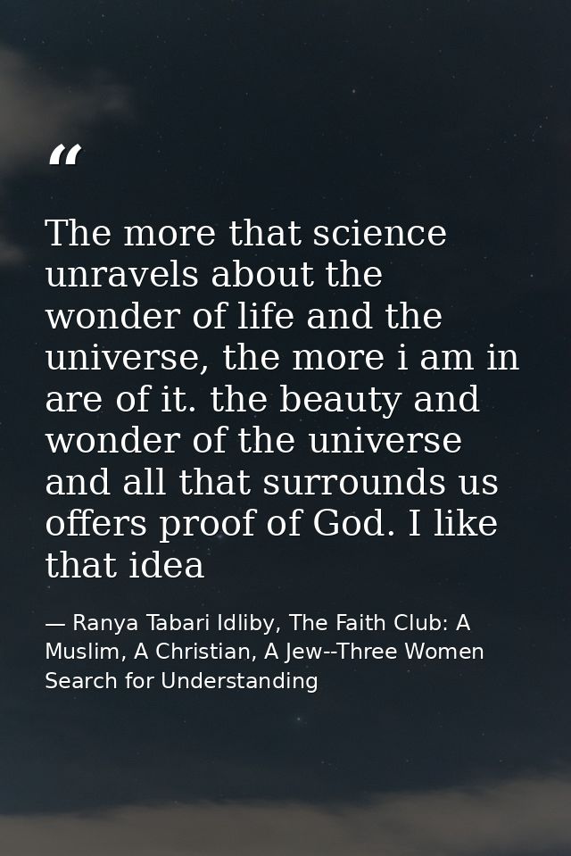 The more that science unravels about the wonder of life and the universe, the more i am in are of it. the beauty and won — Ranya Tabari Idliby, The Faith Club: A Muslim, A Christian, A Jew--Three Women Search for Understanding