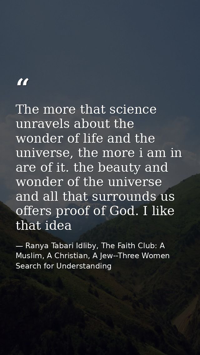 The more that science unravels about the wonder of life and the universe, the more i am in are of it. the beauty and won — Ranya Tabari Idliby, The Faith Club: A Muslim, A Christian, A Jew--Three Women Search for Understanding