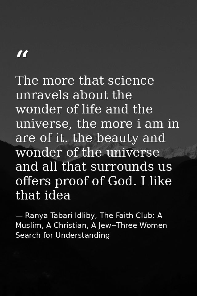 The more that science unravels about the wonder of life and the universe, the more i am in are of it. the beauty and won — Ranya Tabari Idliby, The Faith Club: A Muslim, A Christian, A Jew--Three Women Search for Understanding