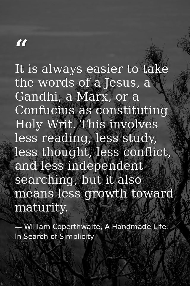 It is always easier to take the words of a Jesus, a Gandhi, a Marx, or a Confucius as constituting Holy Writ. This invol — William Coperthwaite, A Handmade Life: In Search of Simplicity