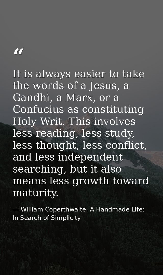It is always easier to take the words of a Jesus, a Gandhi, a Marx, or a Confucius as constituting Holy Writ. This invol — William Coperthwaite, A Handmade Life: In Search of Simplicity
