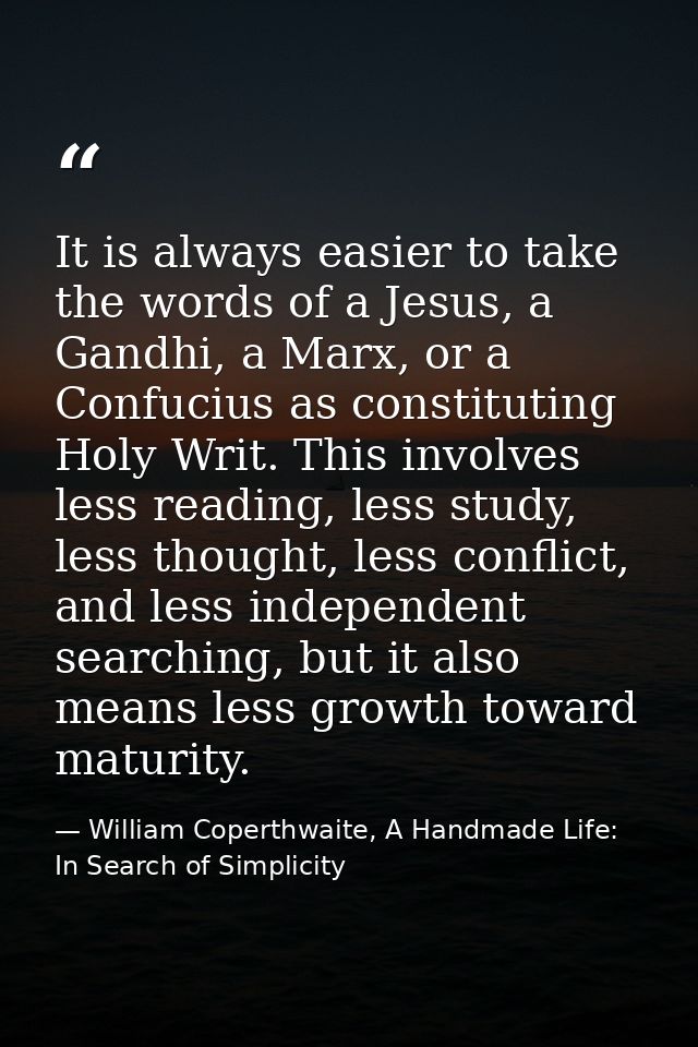 It is always easier to take the words of a Jesus, a Gandhi, a Marx, or a Confucius as constituting Holy Writ. This invol — William Coperthwaite, A Handmade Life: In Search of Simplicity