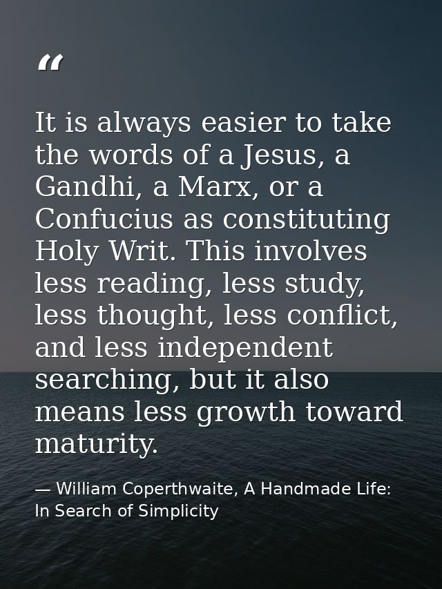 It is always easier to take the words of a Jesus, a Gandhi, a Marx, or a Confucius as constituting Holy Writ. This invol — William Coperthwaite, A Handmade Life: In Search of Simplicity