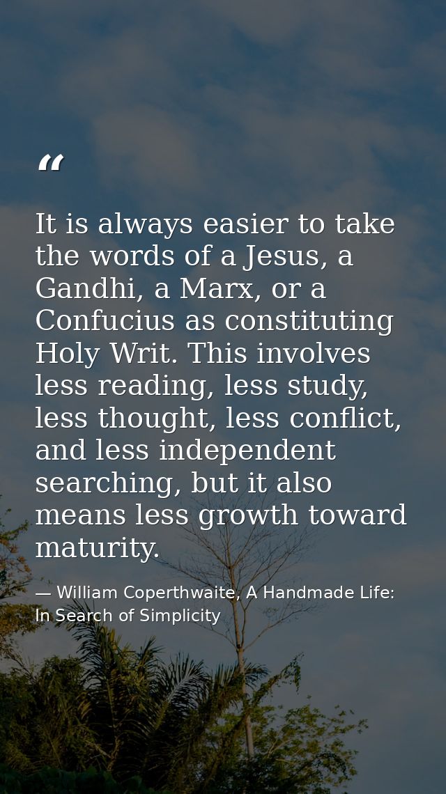 It is always easier to take the words of a Jesus, a Gandhi, a Marx, or a Confucius as constituting Holy Writ. This invol — William Coperthwaite, A Handmade Life: In Search of Simplicity