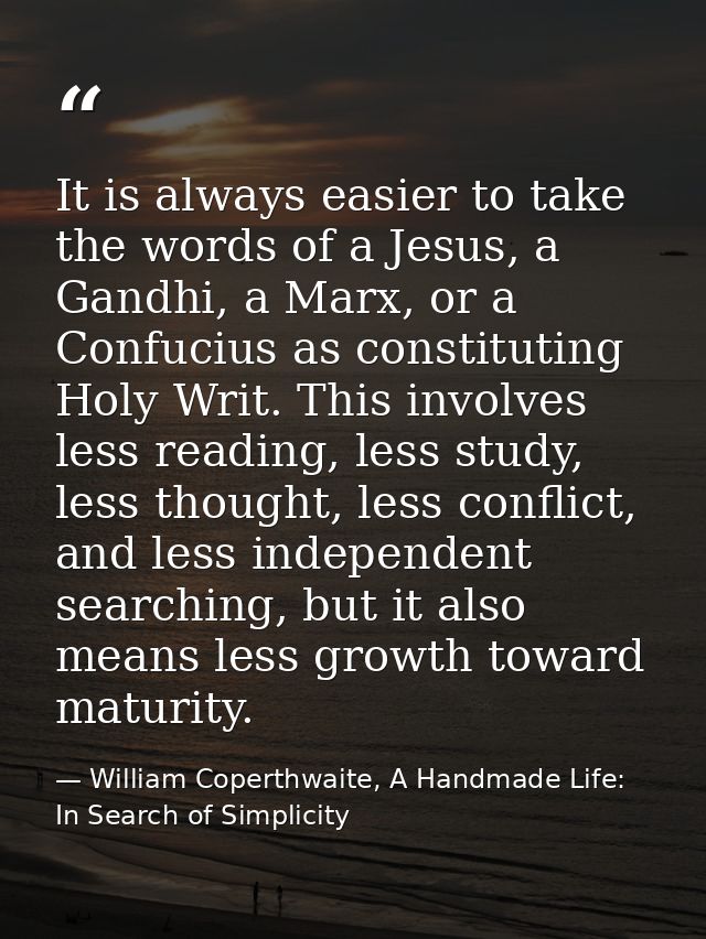 It is always easier to take the words of a Jesus, a Gandhi, a Marx, or a Confucius as constituting Holy Writ. This invol — William Coperthwaite, A Handmade Life: In Search of Simplicity