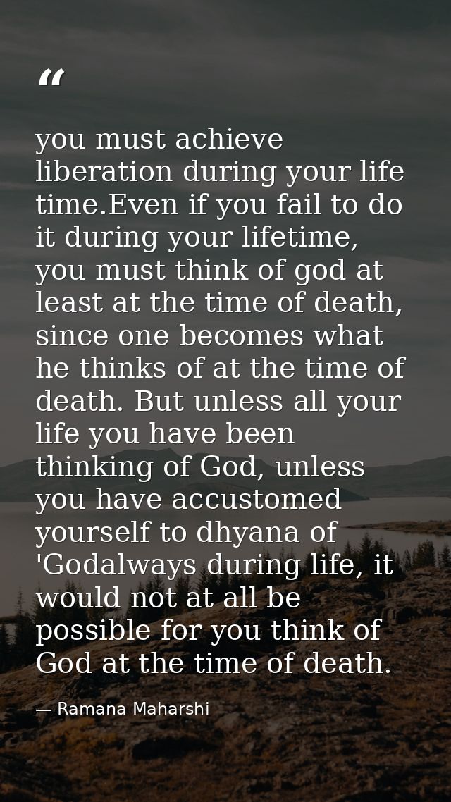 you must achieve liberation during your life time.Even if you fail to do it during your lifetime, you must think of god  — Ramana Maharshi
