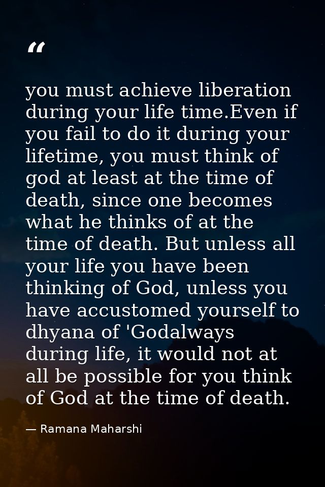 you must achieve liberation during your life time.Even if you fail to do it during your lifetime, you must think of god  — Ramana Maharshi