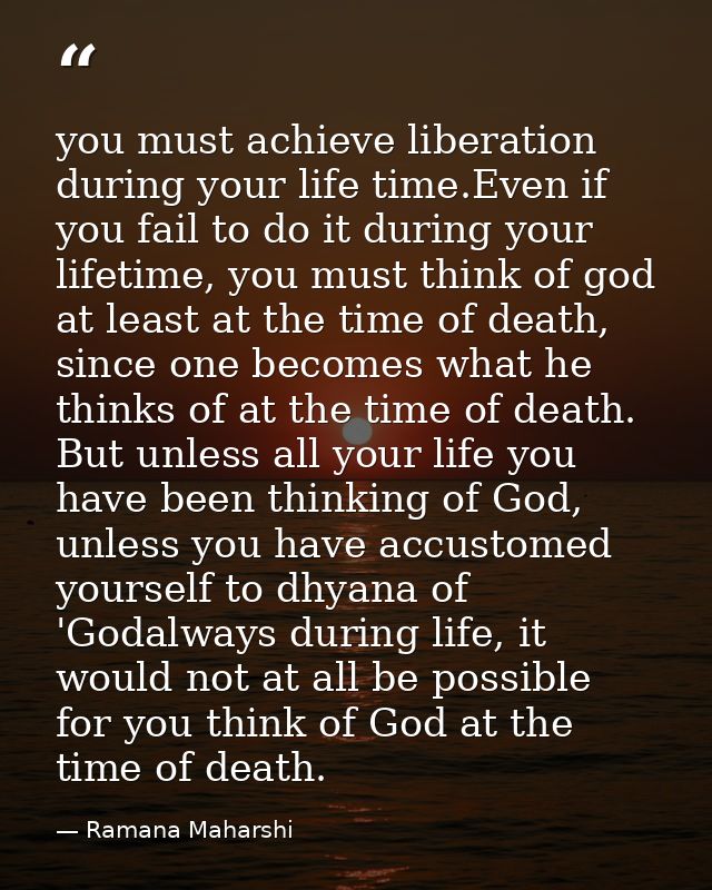you must achieve liberation during your life time.Even if you fail to do it during your lifetime, you must think of god  — Ramana Maharshi