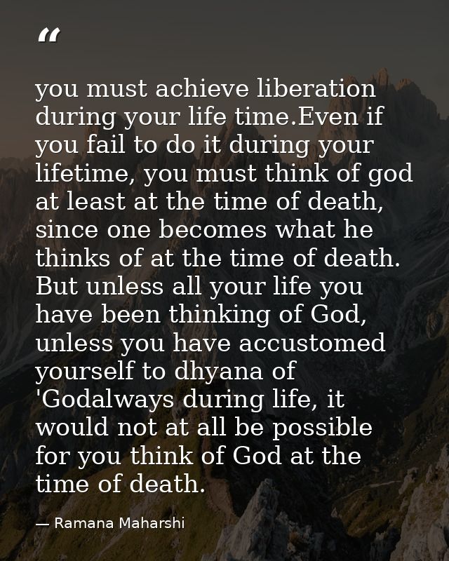 you must achieve liberation during your life time.Even if you fail to do it during your lifetime, you must think of god  — Ramana Maharshi
