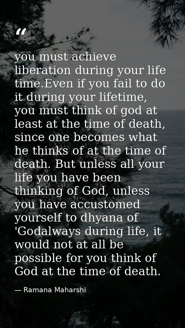 you must achieve liberation during your life time.Even if you fail to do it during your lifetime, you must think of god  — Ramana Maharshi