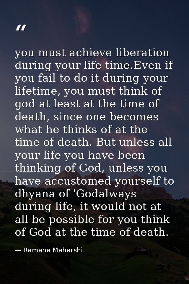 you must achieve liberation during your life time.Even if you fail to do it during your lifetime, you must think of god  — Ramana Maharshi