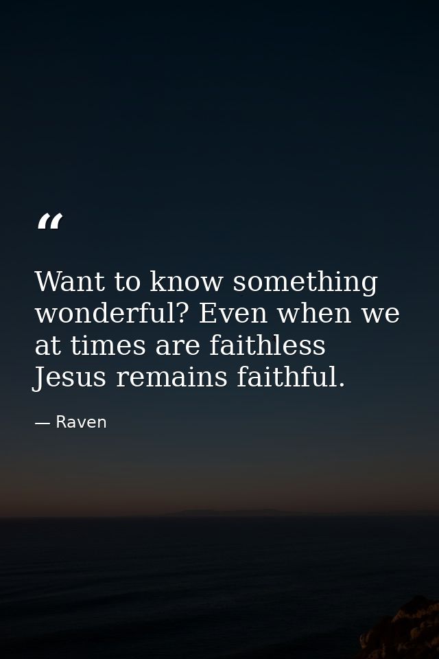 Want to know something wonderful? Even when we at times are faithless Jesus remains faithful. — Raven