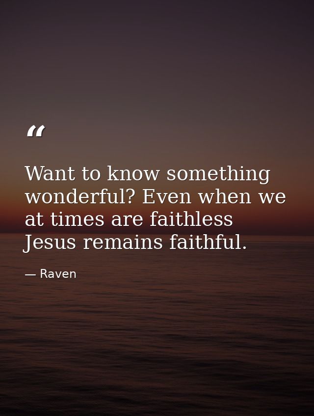 Want to know something wonderful? Even when we at times are faithless Jesus remains faithful. — Raven