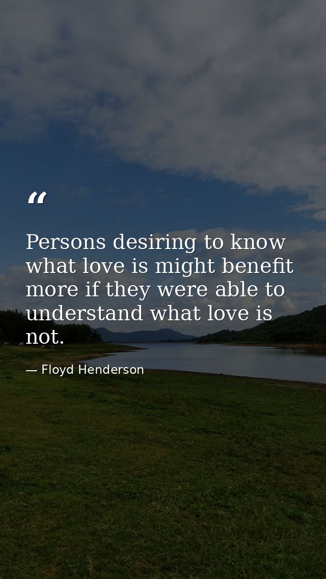 Persons desiring to know what love is might benefit more if they were able to understand what love is not. — Floyd Henderson