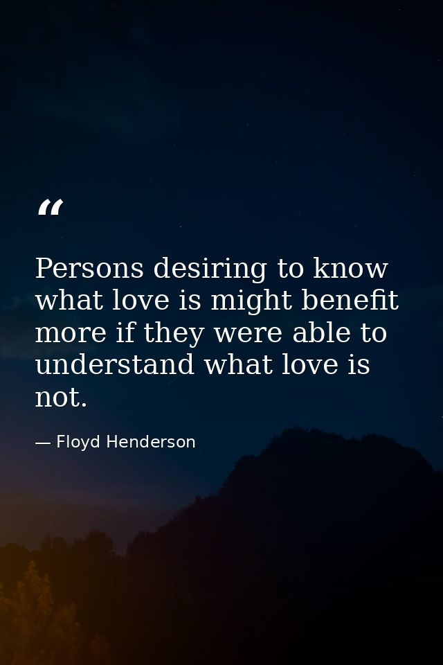 Persons desiring to know what love is might benefit more if they were able to understand what love is not. — Floyd Henderson
