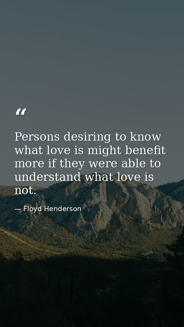 Persons desiring to know what love is might benefit more if they were able to understand what love is not. — Floyd Henderson