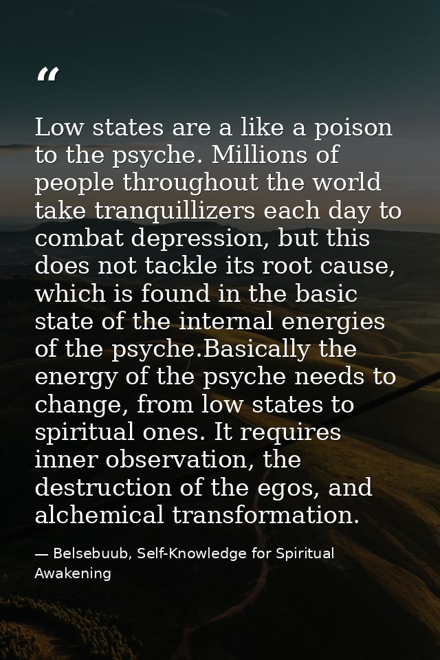 Low states are a like a poison to the psyche. Millions of people throughout the world take tranquillizers each day to co — Belsebuub, Self-Knowledge for Spiritual Awakening